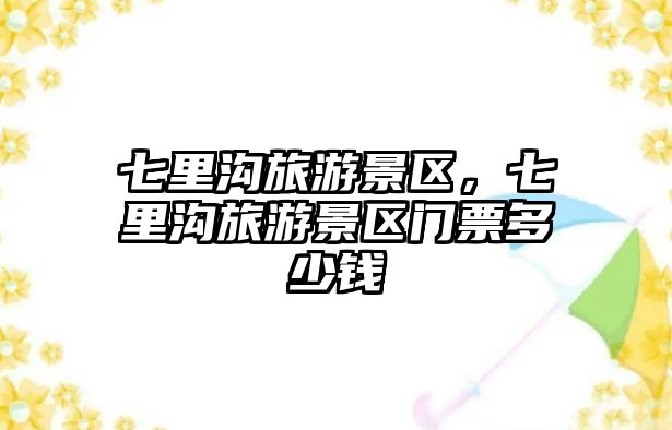 七里溝旅游景區(qū)，七里溝旅游景區(qū)門票多少錢