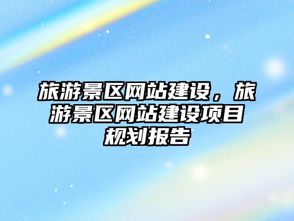 旅游景區網站建設，旅游景區網站建設項目規劃報告