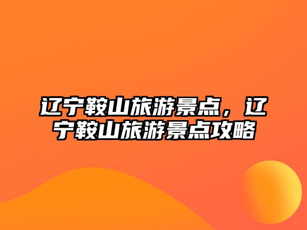 遼寧鞍山旅游景點，遼寧鞍山旅游景點攻略