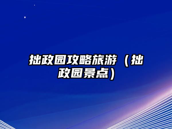 拙政園攻略旅游（拙政園景點(diǎn)）