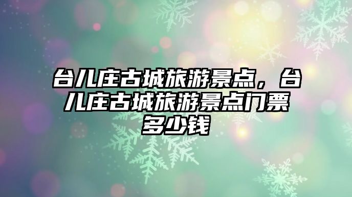 臺兒莊古城旅游景點，臺兒莊古城旅游景點門票多少錢