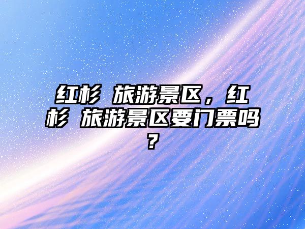 紅杉邨旅游景區，紅杉邨旅游景區要門票嗎?