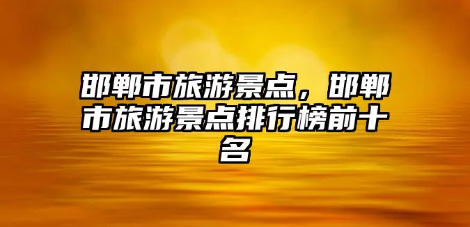 邯鄲市旅游景點，邯鄲市旅游景點排行榜前十名