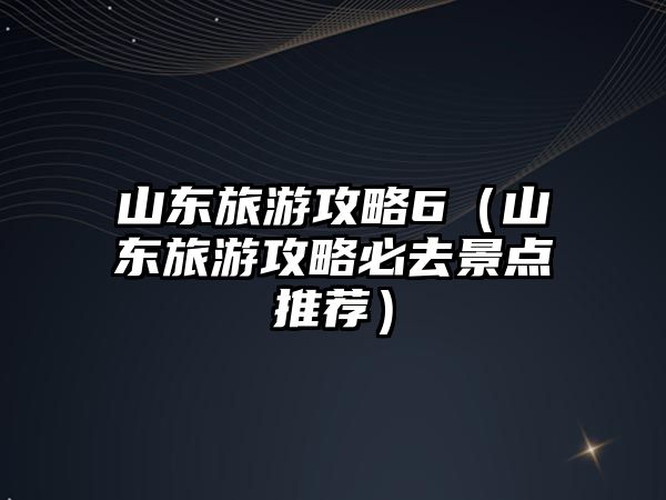 山東旅游攻略6（山東旅游攻略必去景點推薦）