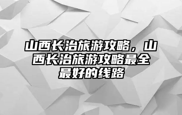 山西長治旅游攻略，山西長治旅游攻略最全最好的線路