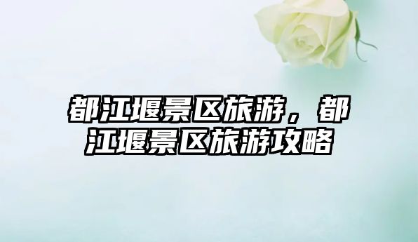 都江堰景區旅游，都江堰景區旅游攻略
