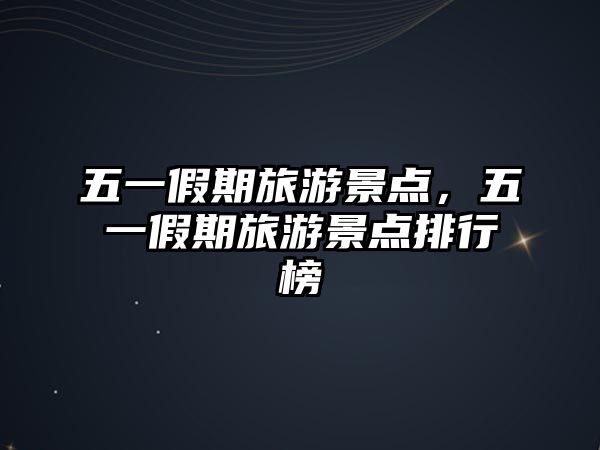 五一假期旅游景點，五一假期旅游景點排行榜