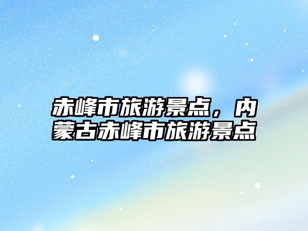 赤峰市旅游景點(diǎn)，內(nèi)蒙古赤峰市旅游景點(diǎn)
