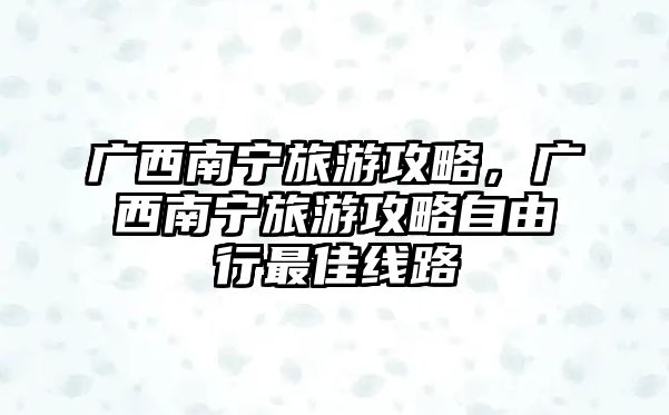 廣西南寧旅游攻略，廣西南寧旅游攻略自由行最佳線路