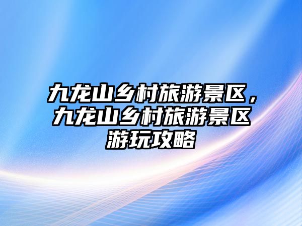 九龍山鄉(xiāng)村旅游景區(qū)，九龍山鄉(xiāng)村旅游景區(qū)游玩攻略