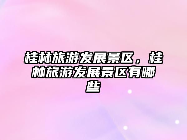 桂林旅游發(fā)展景區(qū)，桂林旅游發(fā)展景區(qū)有哪些