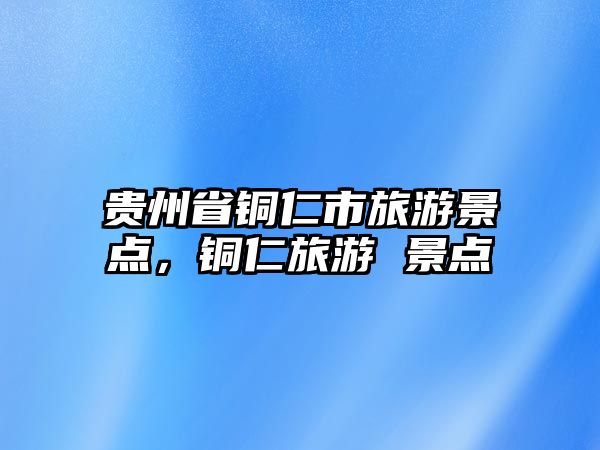貴州省銅仁市旅游景點，銅仁旅游 景點