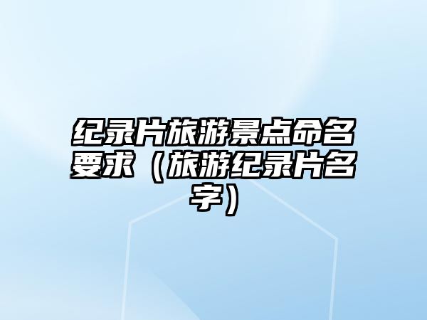 紀(jì)錄片旅游景點(diǎn)命名要求（旅游紀(jì)錄片名字）