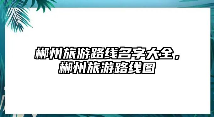 郴州旅游路線名字大全，郴州旅游路線圖