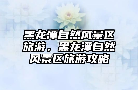 黑龍潭自然風景區旅游，黑龍潭自然風景區旅游攻略