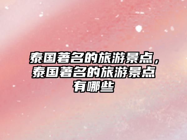 泰國著名的旅游景點，泰國著名的旅游景點有哪些