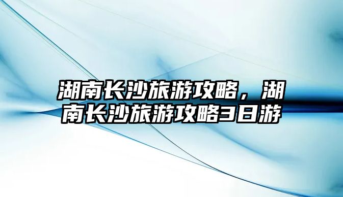 湖南長沙旅游攻略，湖南長沙旅游攻略3日游