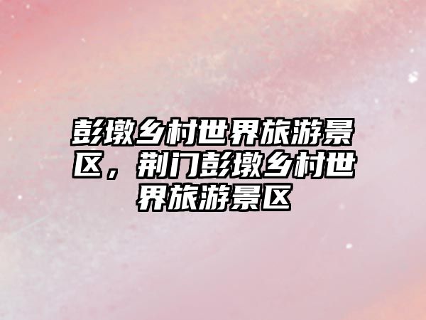 彭墩鄉村世界旅游景區，荊門彭墩鄉村世界旅游景區