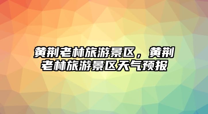 黃荊老林旅游景區(qū)，黃荊老林旅游景區(qū)天氣預(yù)報(bào)