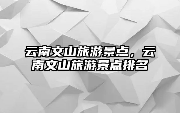 云南文山旅游景點(diǎn)，云南文山旅游景點(diǎn)排名