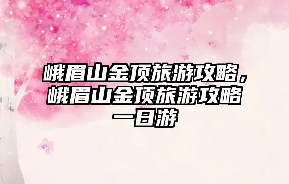 峨眉山金頂旅游攻略，峨眉山金頂旅游攻略一日游