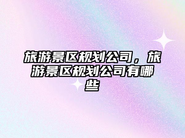 旅游景區(qū)規(guī)劃公司，旅游景區(qū)規(guī)劃公司有哪些