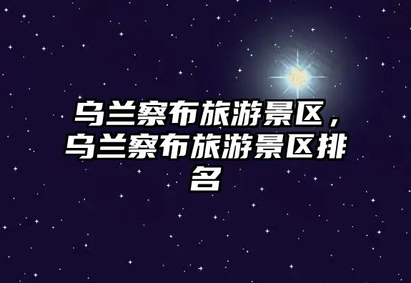 烏蘭察布旅游景區，烏蘭察布旅游景區排名