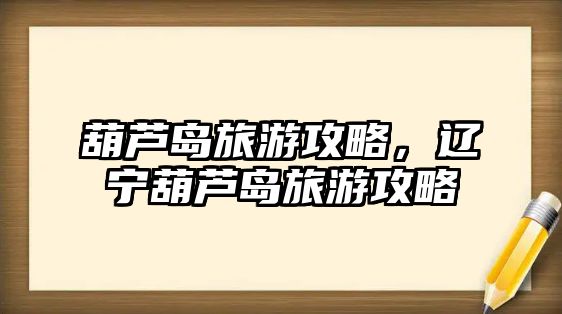 葫蘆島旅游攻略，遼寧葫蘆島旅游攻略