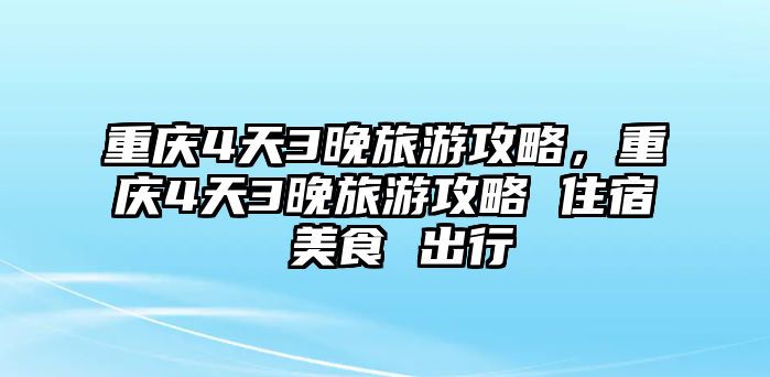 重慶4天3晚旅游攻略，重慶4天3晚旅游攻略 住宿 美食 出行