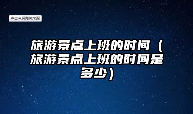 旅游景點上班的時間（旅游景點上班的時間是多少）