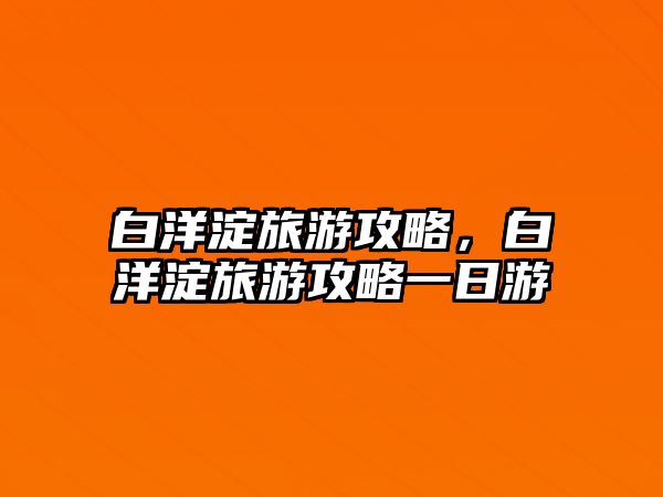 白洋淀旅游攻略，白洋淀旅游攻略一日游