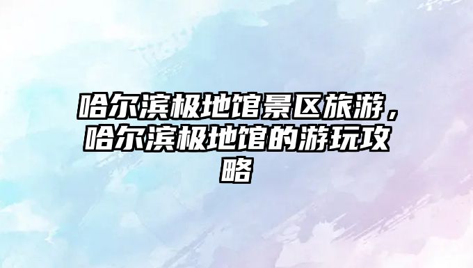 哈爾濱極地館景區旅游，哈爾濱極地館的游玩攻略
