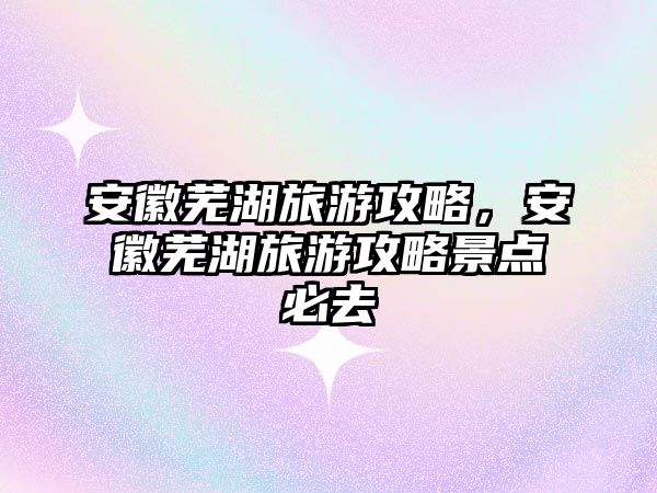 安徽蕪湖旅游攻略，安徽蕪湖旅游攻略景點必去