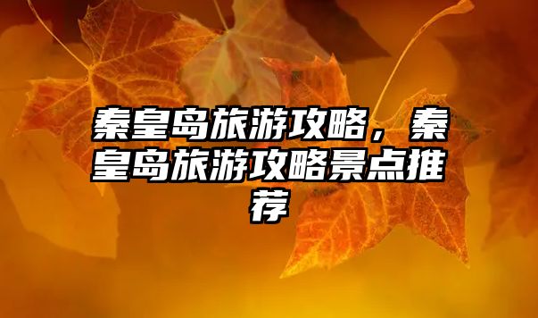 秦皇島旅游攻略，秦皇島旅游攻略景點推薦