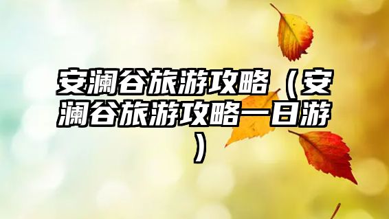 安瀾谷旅游攻略（安瀾谷旅游攻略一日游）