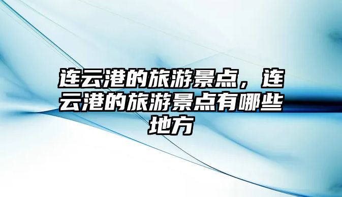 連云港的旅游景點(diǎn)，連云港的旅游景點(diǎn)有哪些地方