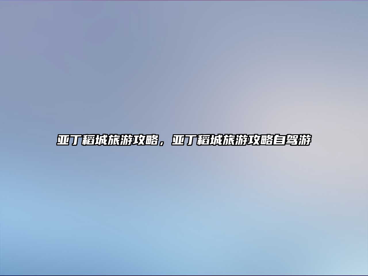 亞丁稻城旅游攻略，亞丁稻城旅游攻略自駕游