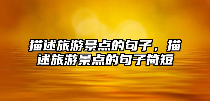 描述旅游景點的句子，描述旅游景點的句子簡短