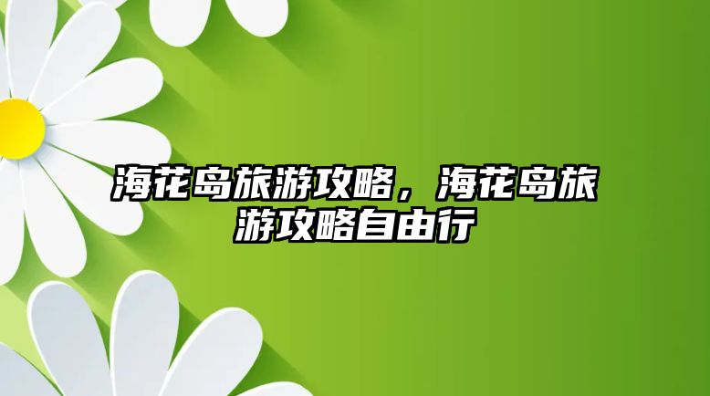 海花島旅游攻略，?；◢u旅游攻略自由行