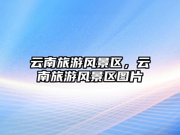云南旅游風景區，云南旅游風景區圖片