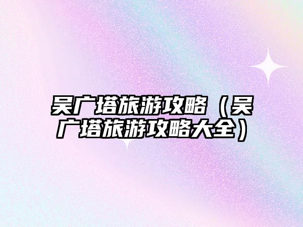 吳廣塔旅游攻略（吳廣塔旅游攻略大全）