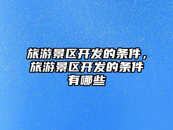 旅游景區開發的條件，旅游景區開發的條件有哪些