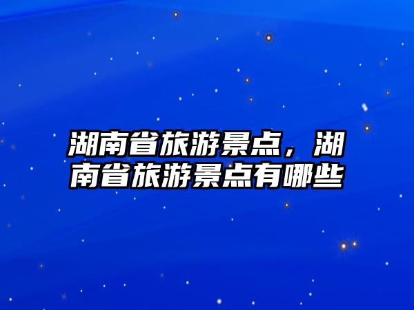 湖南省旅游景點(diǎn)，湖南省旅游景點(diǎn)有哪些