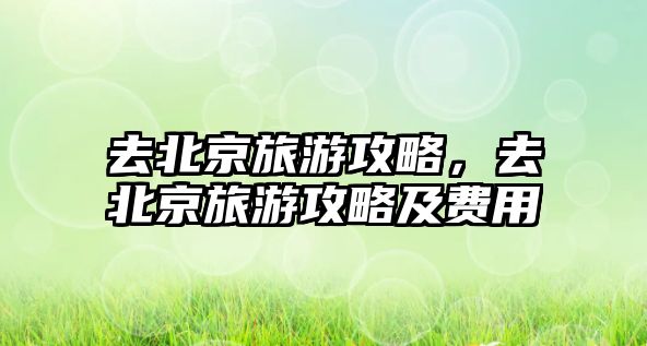 去北京旅游攻略，去北京旅游攻略及費用