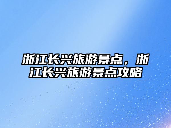 浙江長興旅游景點，浙江長興旅游景點攻略