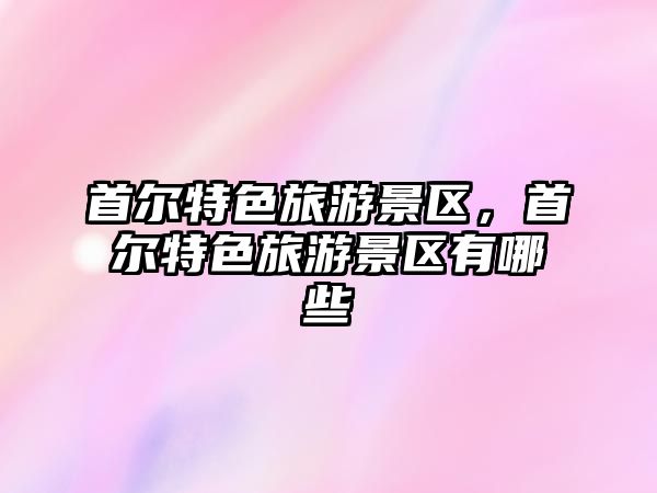 首爾特色旅游景區(qū)，首爾特色旅游景區(qū)有哪些