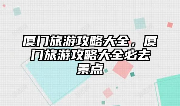 廈門旅游攻略大全，廈門旅游攻略大全必去景點