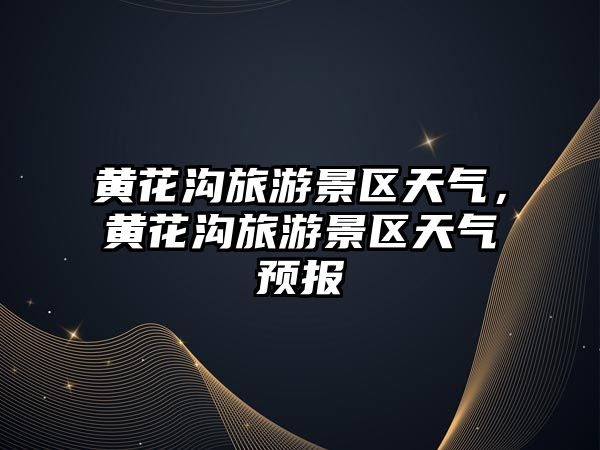 黃花溝旅游景區(qū)天氣，黃花溝旅游景區(qū)天氣預(yù)報(bào)