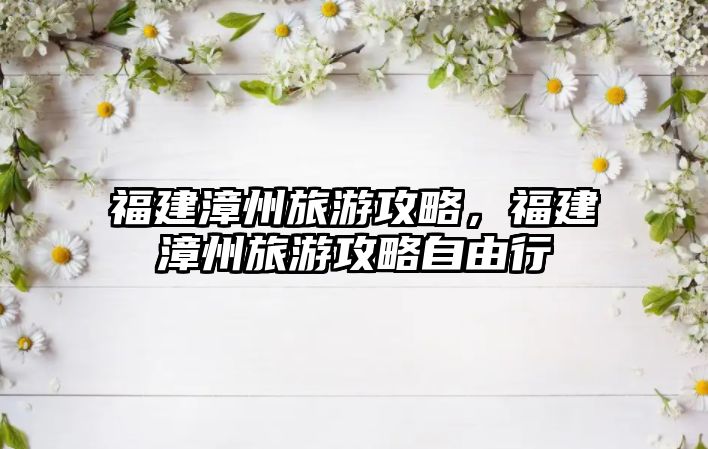 福建漳州旅游攻略，福建漳州旅游攻略自由行