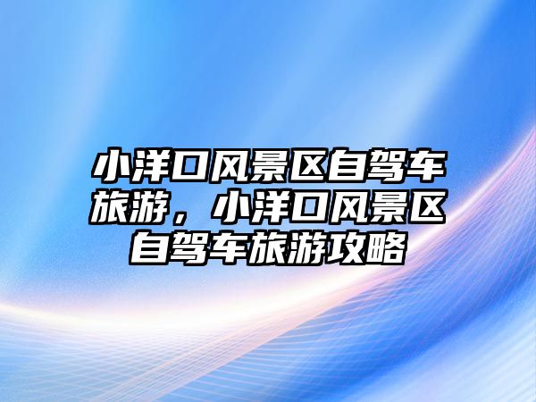 小洋口風景區自駕車旅游，小洋口風景區自駕車旅游攻略